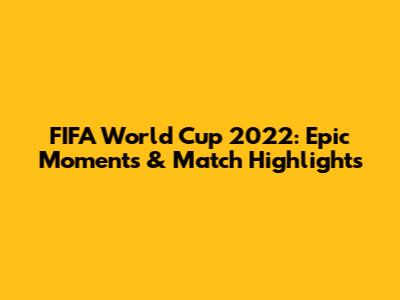 FIFA World Cup 2022: Epic Moments & Match Highlights