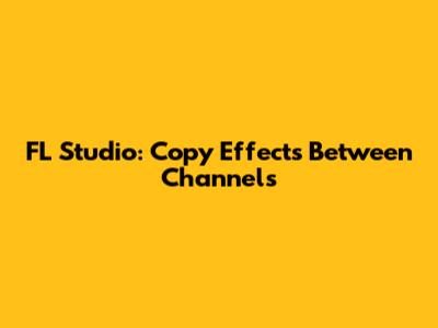 FL Studio: Copy Effects Between Channels