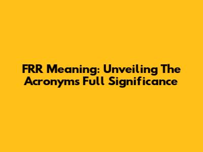 FRR Meaning: Unveiling The Acronym's Full Significance
