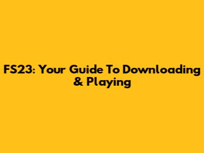 FS23: Your Guide To Downloading & Playing