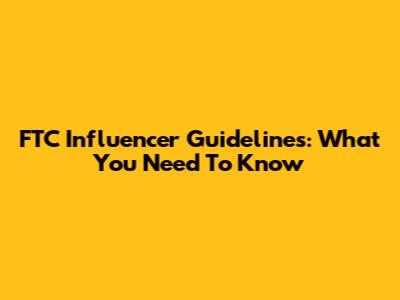 FTC Influencer Guidelines: What You Need To Know