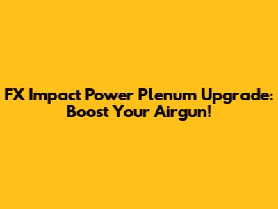 FX Impact Power Plenum Upgrade: Boost Your Airgun!