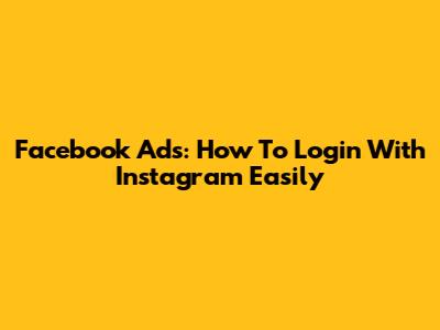 Facebook Ads: How To Login With Instagram Easily