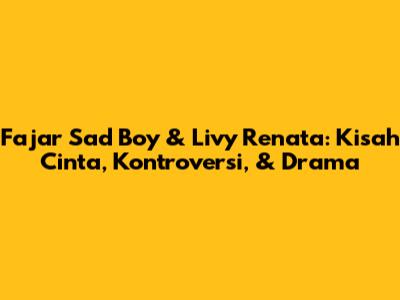Fajar Sad Boy & Livy Renata: Kisah Cinta, Kontroversi, & Drama