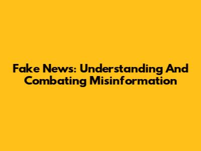Fake News: Understanding And Combating Misinformation