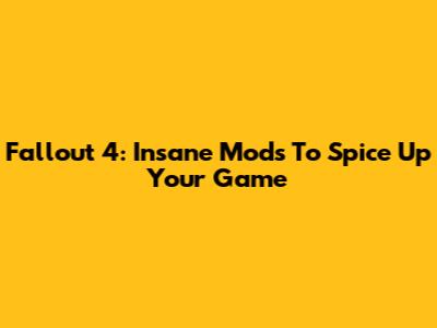 Fallout 4: Insane Mods To Spice Up Your Game