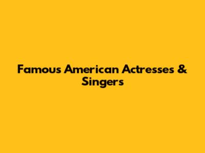 Famous American Actresses & Singers