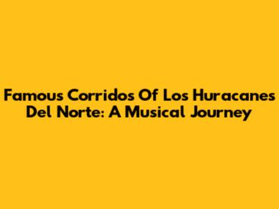Famous Corridos Of Los Huracanes Del Norte: A Musical Journey