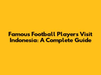 Famous Football Players Visit Indonesia: A Complete Guide