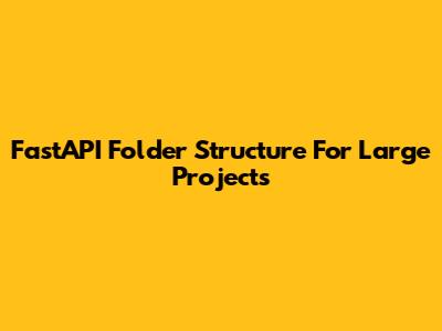 FastAPI Folder Structure For Large Projects