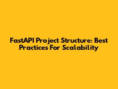 FastAPI Project Structure: Best Practices For Scalability