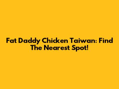 Fat Daddy Chicken Taiwan: Find The Nearest Spot!