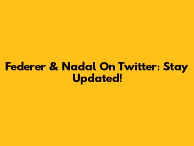 Federer & Nadal On Twitter: Stay Updated!