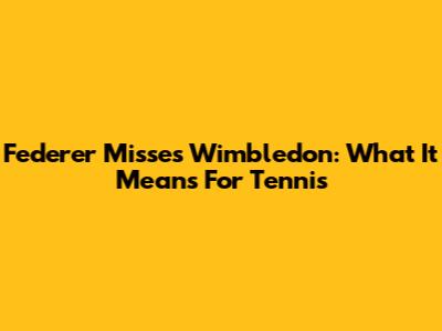 Federer Misses Wimbledon: What It Means For Tennis