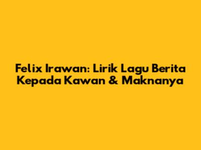 Felix Irawan: Lirik Lagu 'Berita Kepada Kawan' & Maknanya