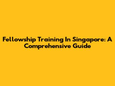 Fellowship Training In Singapore: A Comprehensive Guide