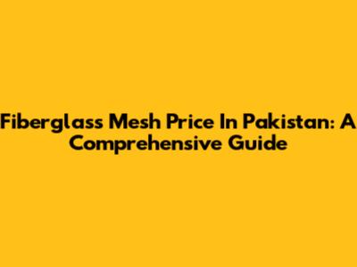 Fiberglass Mesh Price In Pakistan: A Comprehensive Guide