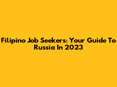 Filipino Job Seekers: Your Guide To Russia In 2023