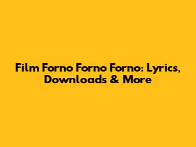 Film 'Forno Forno Forno': Lyrics, Downloads & More