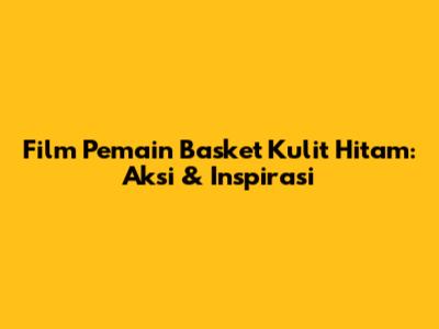 Film Pemain Basket Kulit Hitam: Aksi & Inspirasi