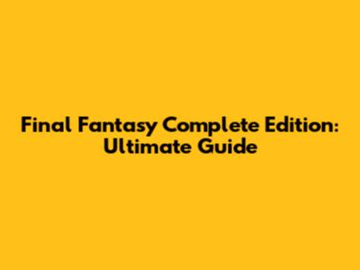 Final Fantasy Complete Edition: Ultimate Guide