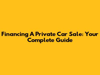 Financing A Private Car Sale: Your Complete Guide