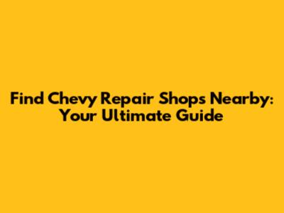 Find Chevy Repair Shops Nearby: Your Ultimate Guide