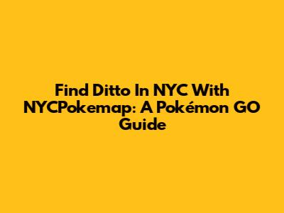 Find Ditto In NYC With NYCPokemap: A Pokémon GO Guide