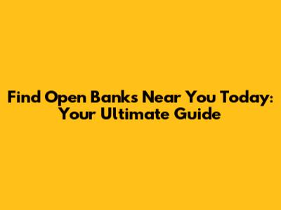 Find Open Banks Near You Today: Your Ultimate Guide