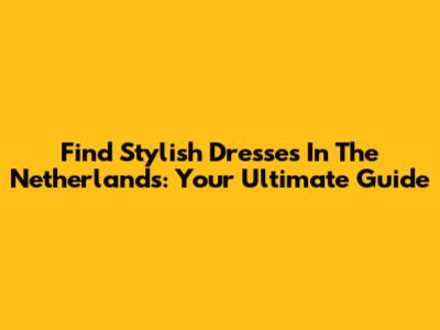 Find Stylish Dresses In The Netherlands: Your Ultimate Guide
