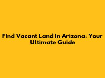 Find Vacant Land In Arizona: Your Ultimate Guide
