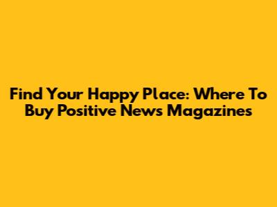 Find Your Happy Place: Where To Buy Positive News Magazines