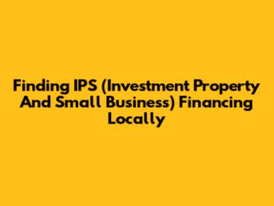 Finding IPS (Investment Property And Small Business) Financing Locally