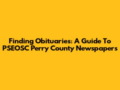 Finding Obituaries: A Guide To PSEOSC Perry County Newspapers