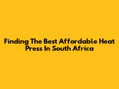 Finding The Best Affordable Heat Press In South Africa