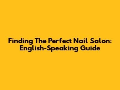 Finding The Perfect Nail Salon: English-Speaking Guide