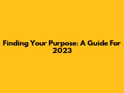 Finding Your Purpose: A Guide For 2023