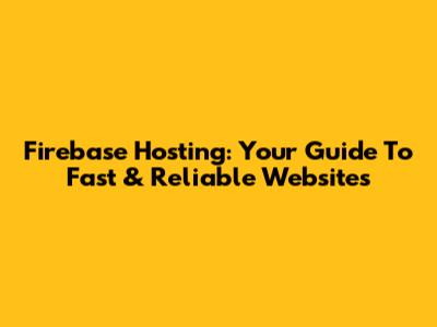 Firebase Hosting: Your Guide To Fast & Reliable Websites