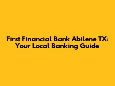 First Financial Bank Abilene TX: Your Local Banking Guide