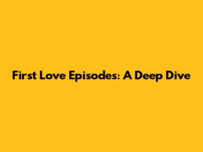 First Love Episodes: A Deep Dive