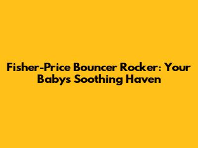 Fisher-Price Bouncer Rocker: Your Baby's Soothing Haven