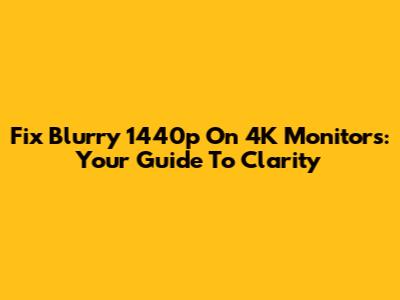 Fix Blurry 1440p On 4K Monitors: Your Guide To Clarity