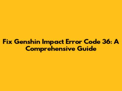 Fix Genshin Impact Error Code 36: A Comprehensive Guide