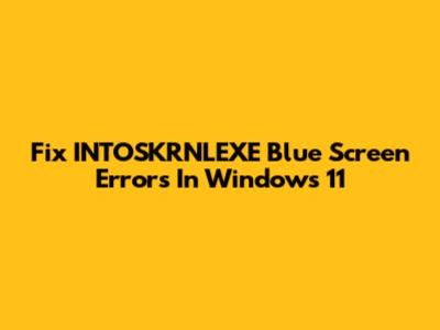 Fix INTOSKRNLEXE Blue Screen Errors In Windows 11