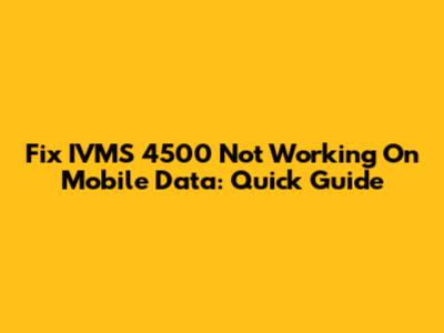Fix IVMS 4500 Not Working On Mobile Data: Quick Guide