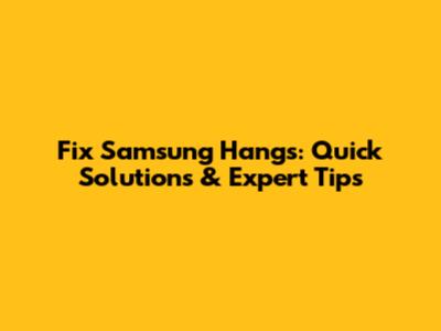 Fix Samsung Hangs: Quick Solutions & Expert Tips