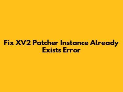 Fix XV2 Patcher 'Instance Already Exists' Error