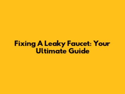 Fixing A Leaky Faucet: Your Ultimate Guide