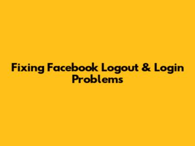 Fixing Facebook Logout & Login Problems