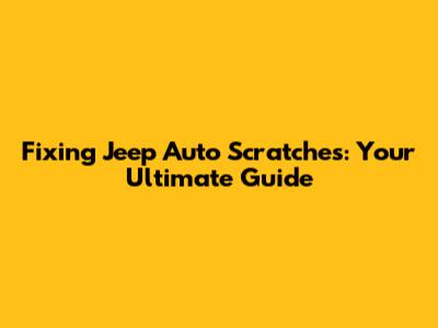Fixing Jeep Auto Scratches: Your Ultimate Guide